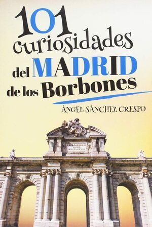 101 CURIOSIDADES DEL MADRID DE LOS BORBONES